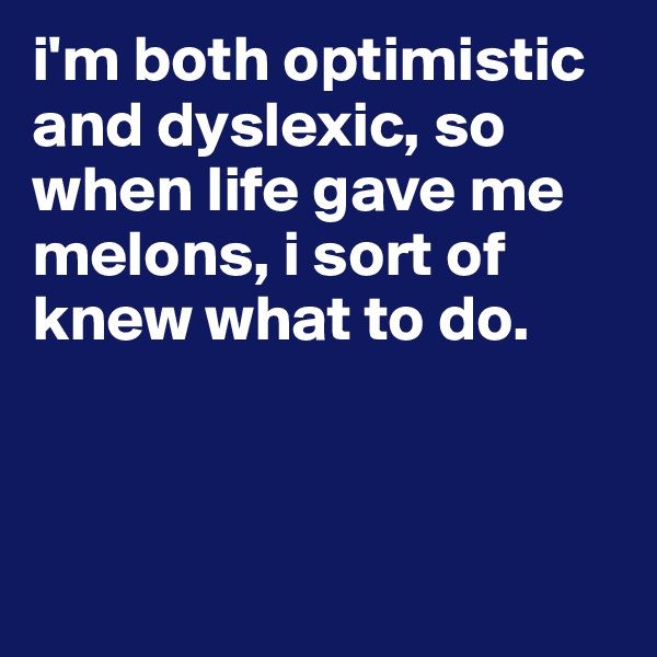 i'm both optimistic and dyslexic, so when life gave me melons, i sort of knew what to do. 



