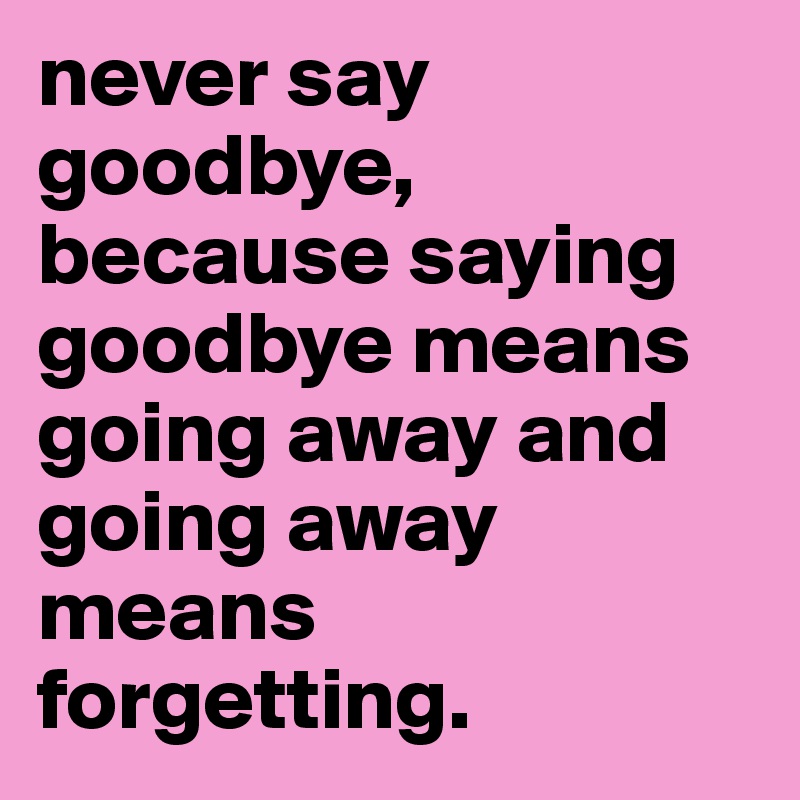 never say goodbye, because saying goodbye means going away and going away means forgetting.