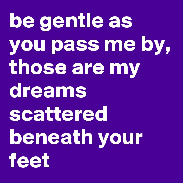 be gentle as you pass me by,
those are my dreams scattered beneath your feet