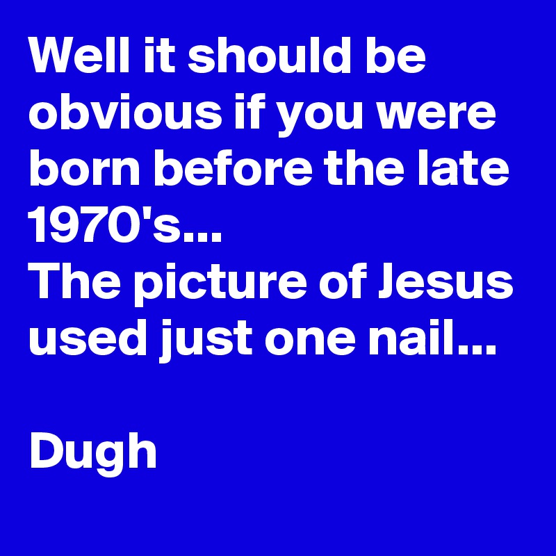 Well it should be obvious if you were born before the late 1970's...
The picture of Jesus used just one nail...

Dugh 