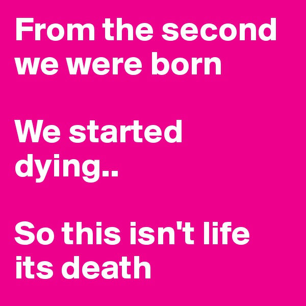 From the second we were born

We started dying.. 

So this isn't life its death