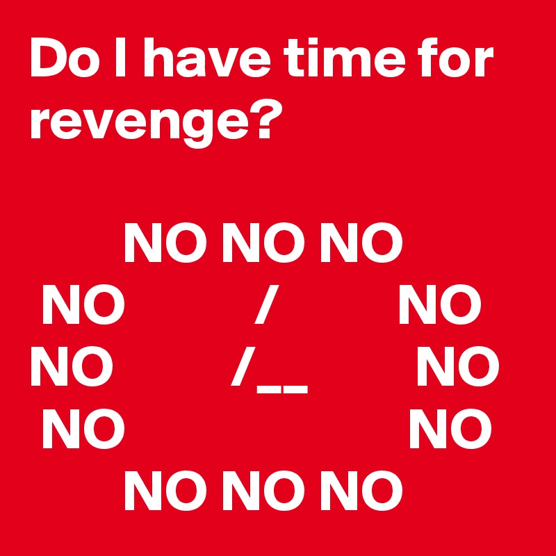 Do I have time for revenge?

        NO NO NO
 NO           /          NO
NO          /__         NO
 NO                        NO
        NO NO NO