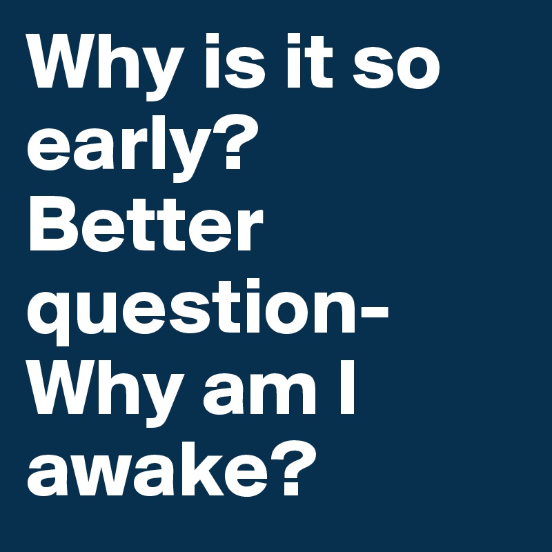 Why is it so early?
Better question- Why am I awake?