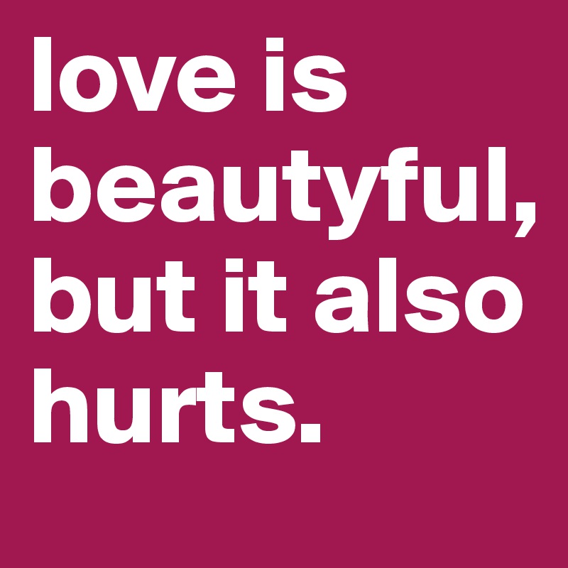 love is beautyful, but it also hurts.