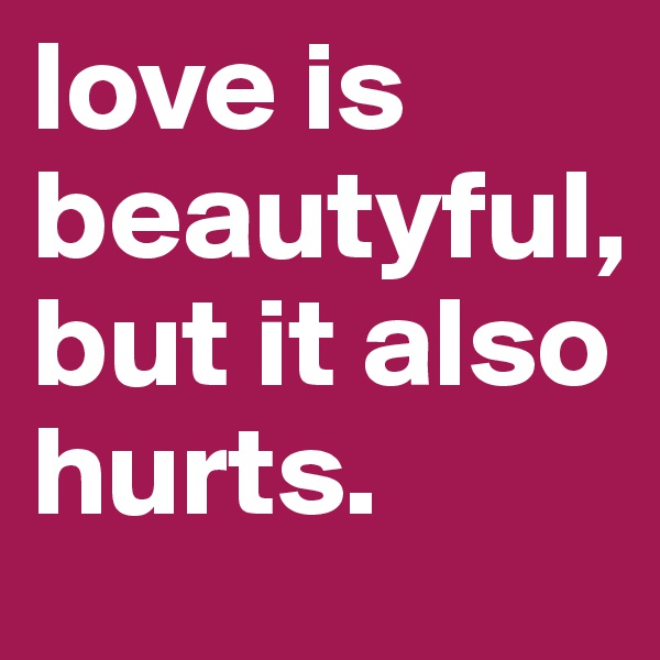 love is beautyful, but it also hurts.