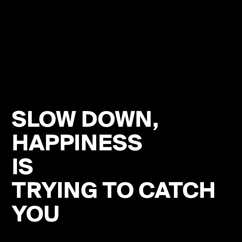 



SLOW DOWN,
HAPPINESS 
IS 
TRYING TO CATCH YOU