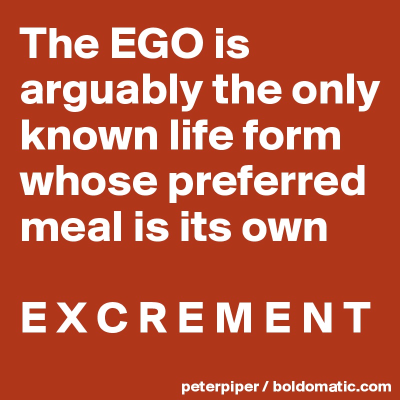 The EGO is arguably the only known life form whose preferred meal is its own 

E X C R E M E N T 