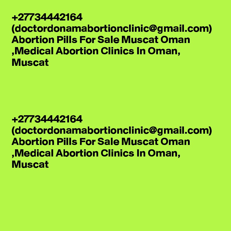 +27734442164 (doctordonamabortionclinic@gmail.com) Abortion Pills For Sale Muscat Oman ,Medical Abortion Clinics In Oman, Muscat	




+27734442164 (doctordonamabortionclinic@gmail.com) Abortion Pills For Sale Muscat Oman ,Medical Abortion Clinics In Oman, Muscat	