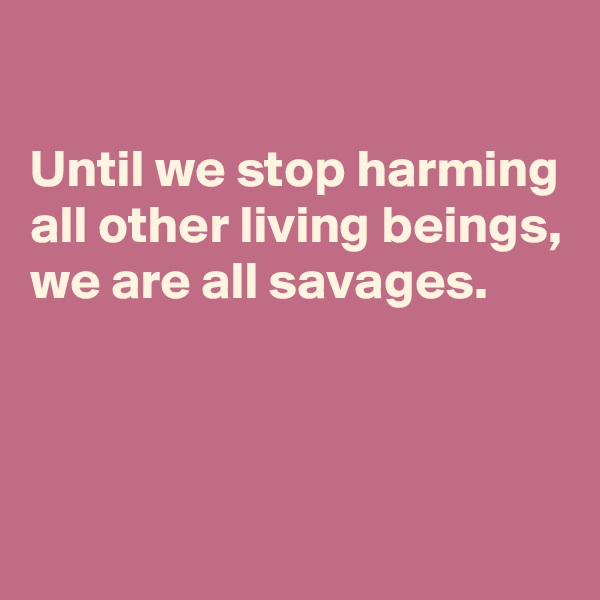 

Until we stop harming all other living beings, we are all savages.



