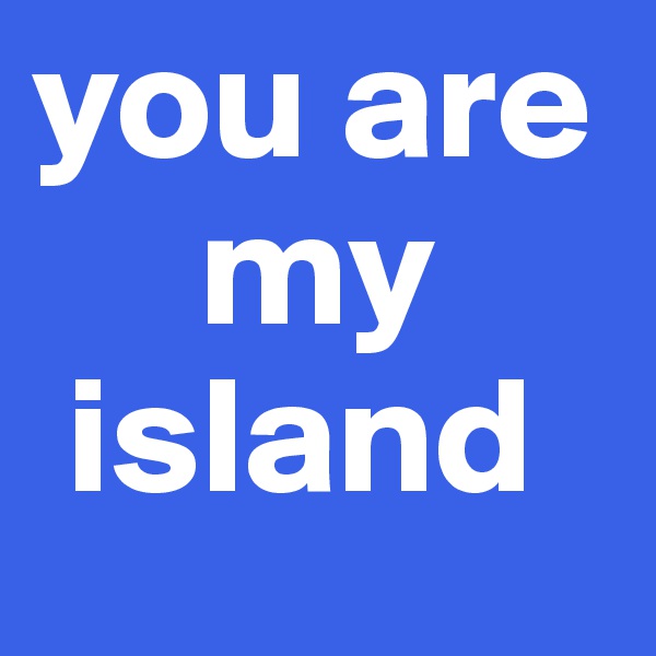 you are 
     my 
 island