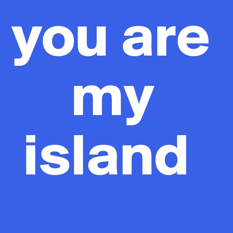 you are 
     my 
 island