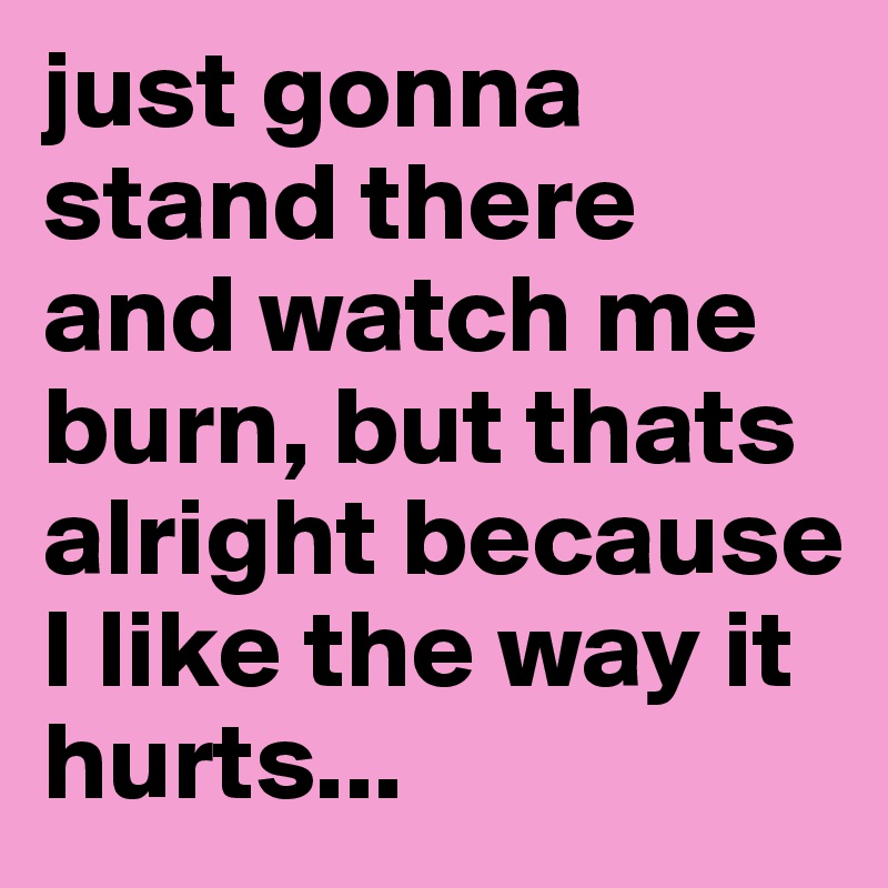 Just gonna stand and watch me burn discount lyrics