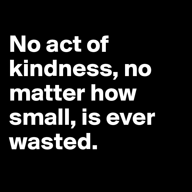 
No act of kindness, no matter how small, is ever wasted. 
