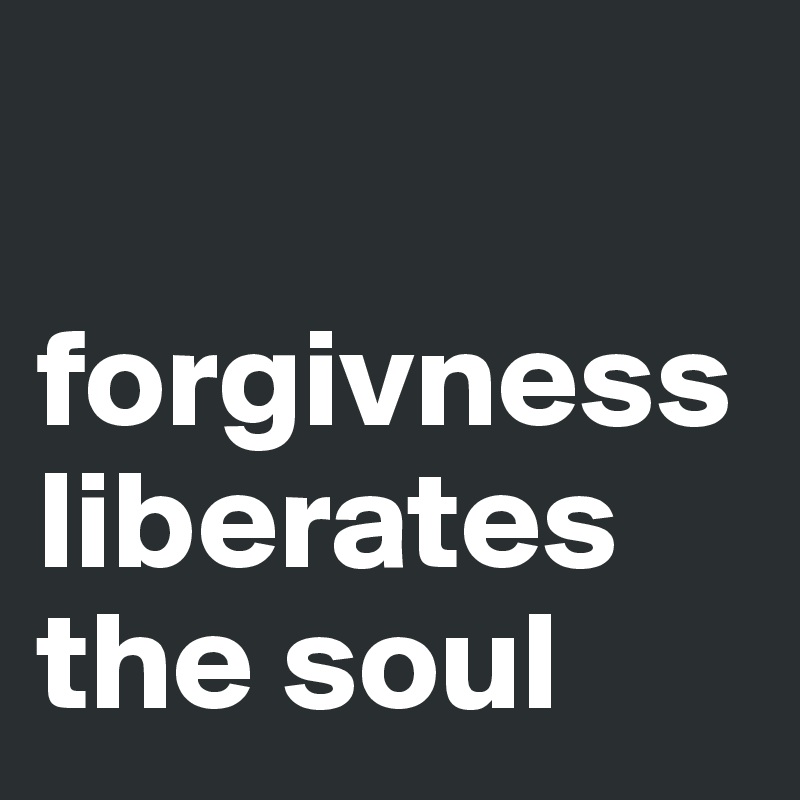 

forgivness liberates the soul