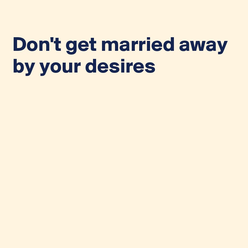 
Don't get married away
by your desires






