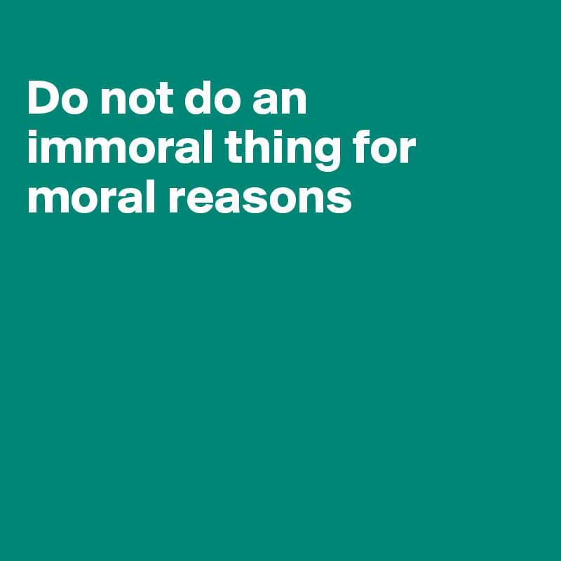 
Do not do an 
immoral thing for moral reasons





