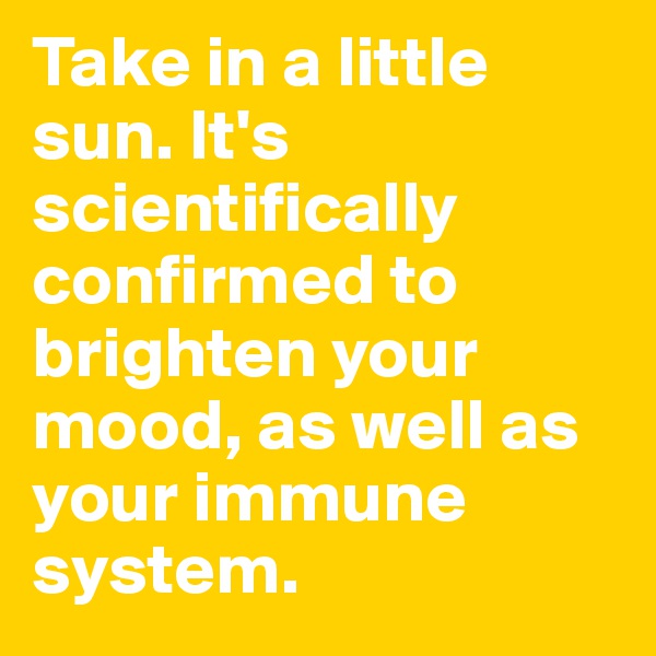 Take in a little sun. It's scientifically confirmed to brighten your mood, as well as your immune system.