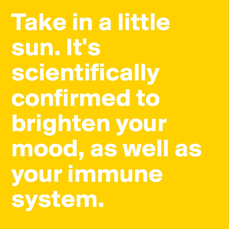 Take in a little sun. It's scientifically confirmed to brighten your mood, as well as your immune system.