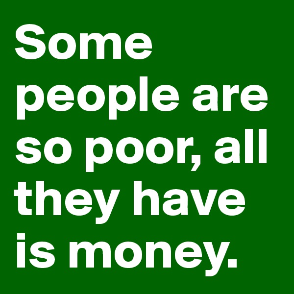 Some people are so poor, all they have is money.