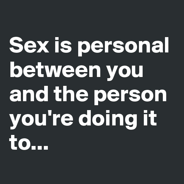 
Sex is personal between you and the person you're doing it to...