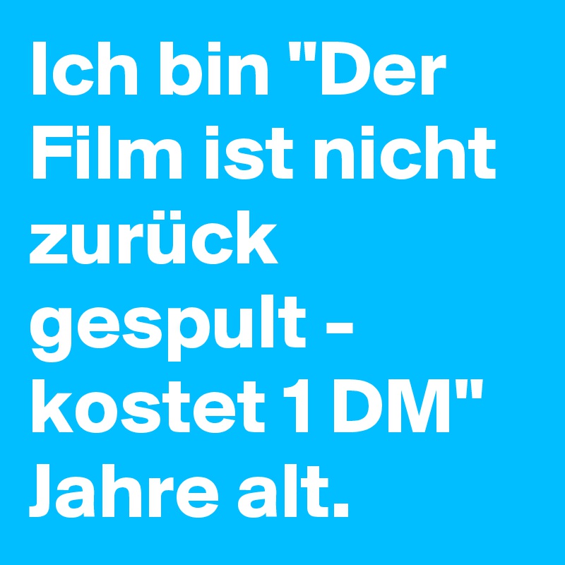 Ich bin "Der Film ist nicht zurück gespult - kostet 1 DM" Jahre alt. 