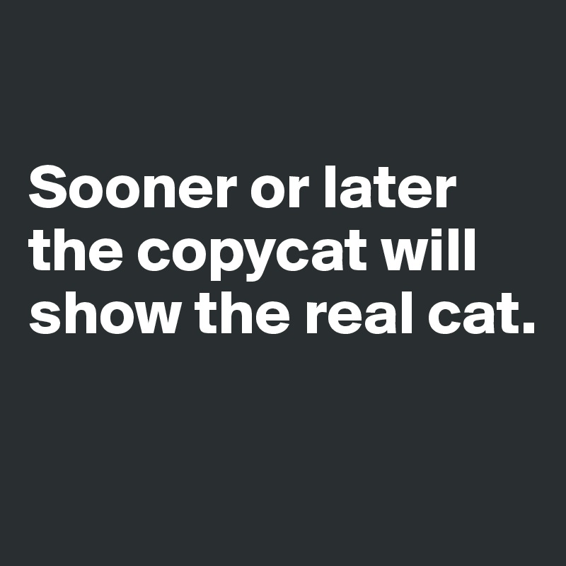 

Sooner or later the copycat will show the real cat.


