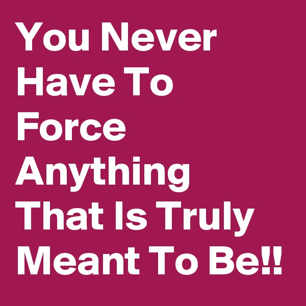 You Never Have To Force Anything That Is Truly Meant To Be!!