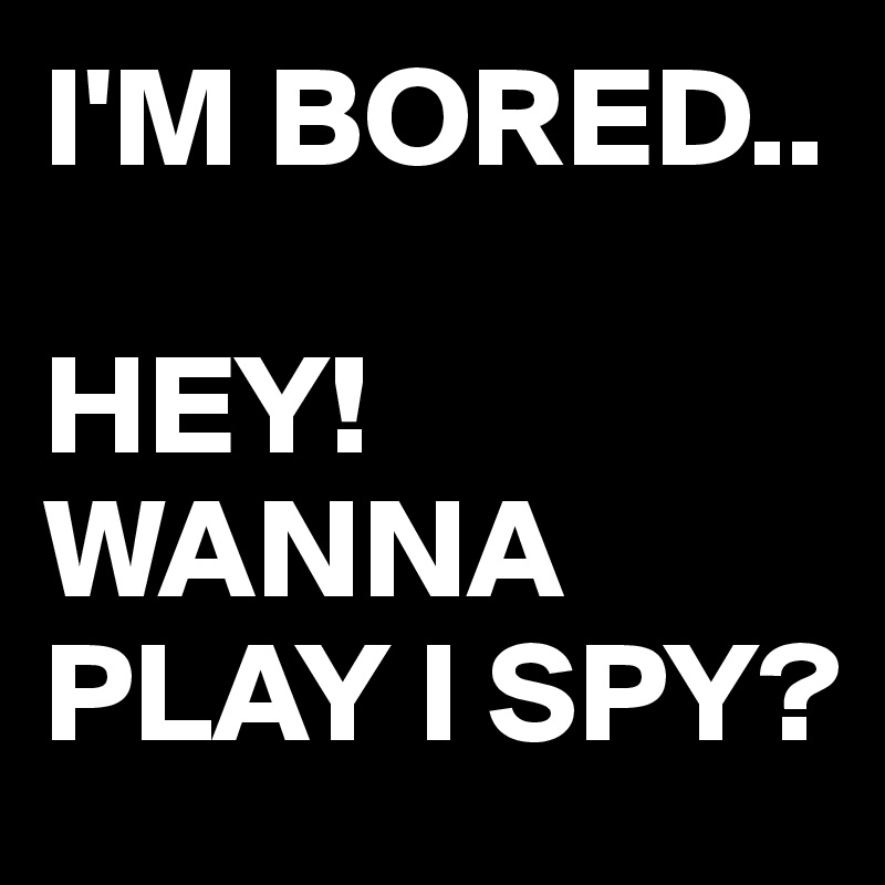 I'M BORED..

HEY! WANNA PLAY I SPY?