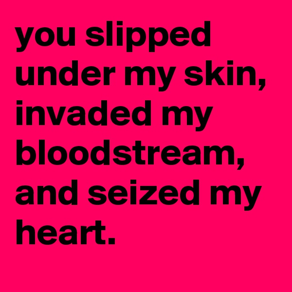 you slipped under my skin, invaded my bloodstream, and seized my heart.