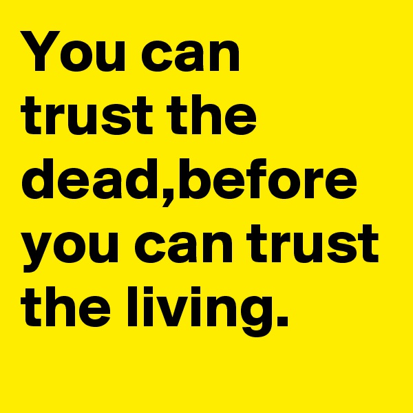 You can trust the dead,before you can trust the living.