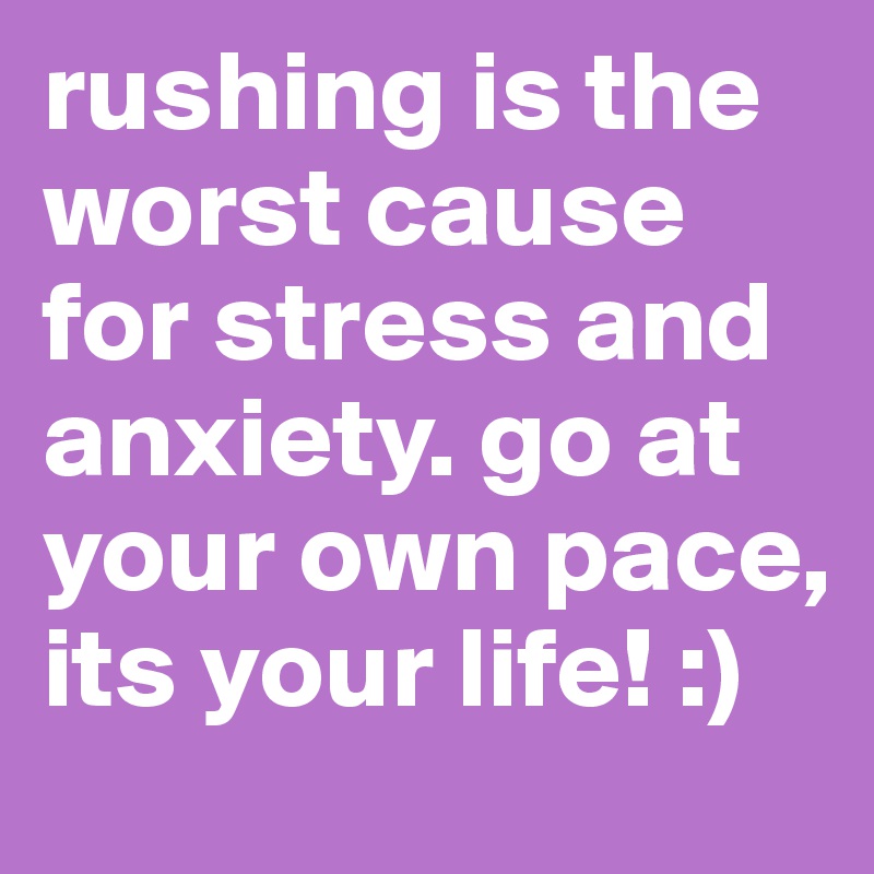 rushing is the worst cause for stress and anxiety. go at your own pace, its your life! :) 