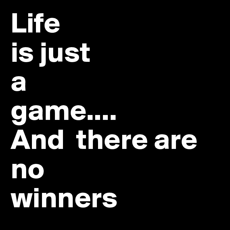 Life
is just
a
game....
And  there are
no
winners