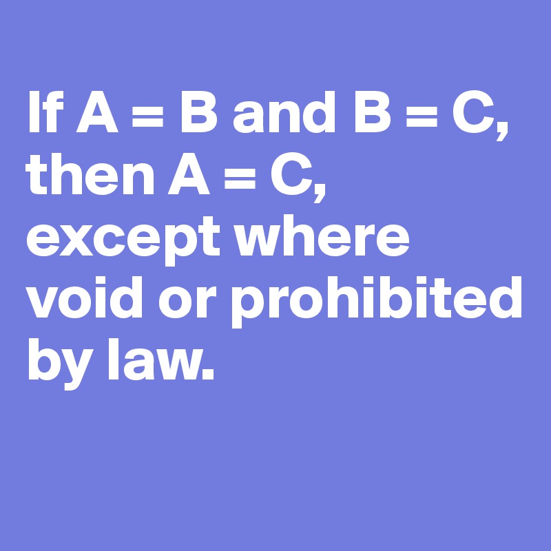 	
If A = B and B = C, then A = C, except where void or prohibited by law.
