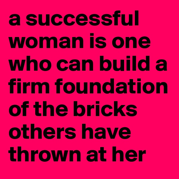 a successful woman is one who can build a firm foundation of the bricks others have thrown at her