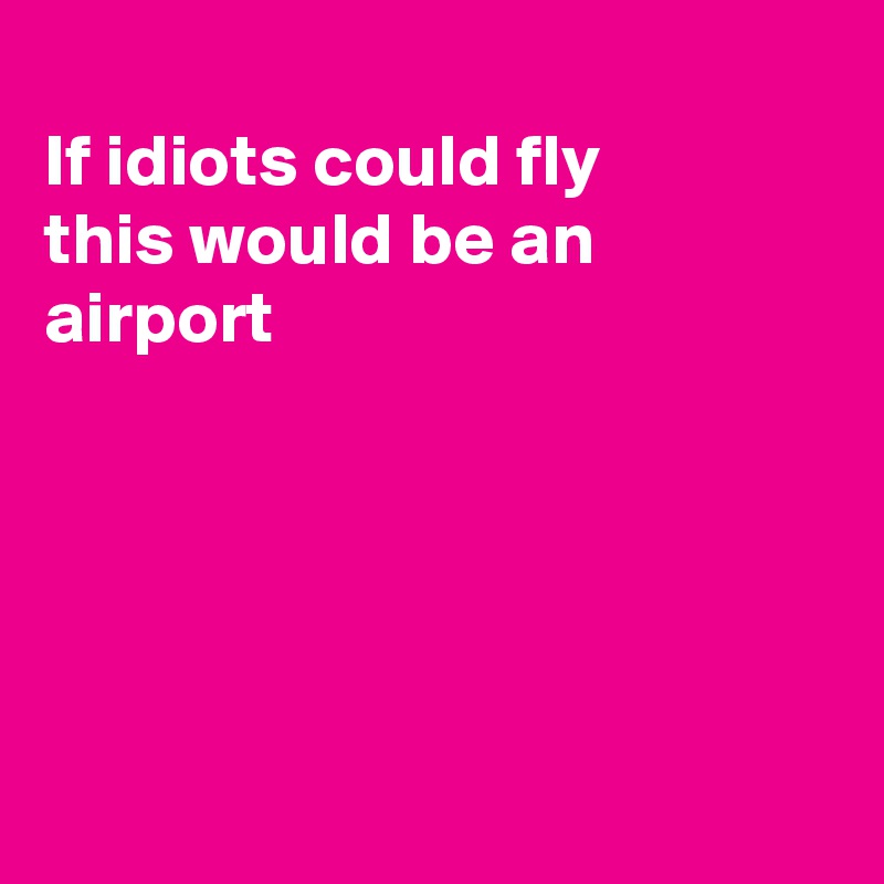 
If idiots could fly
this would be an
airport





