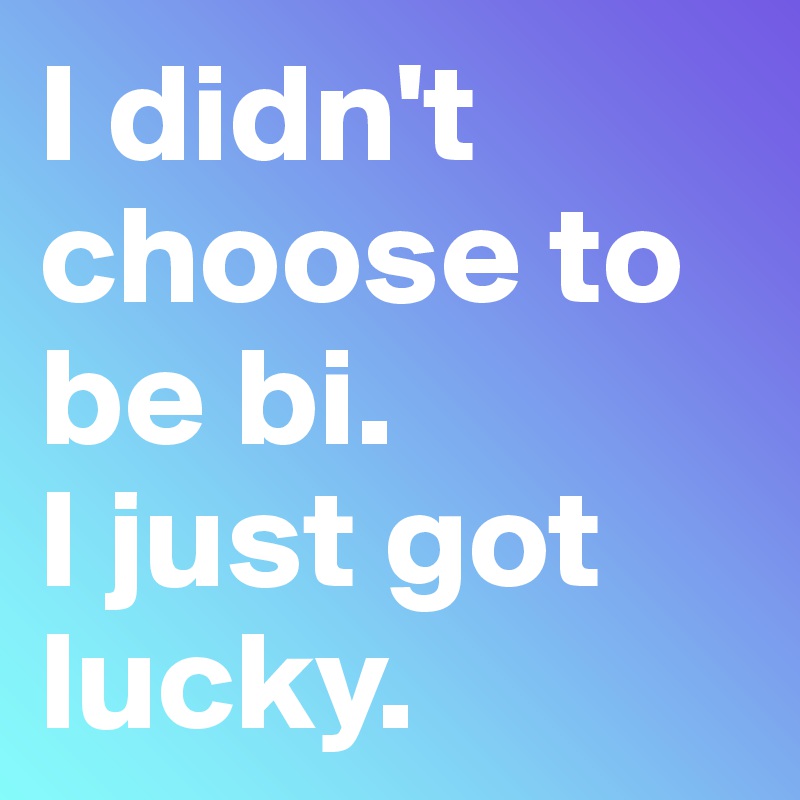 I didn't choose to be bi.
I just got lucky.