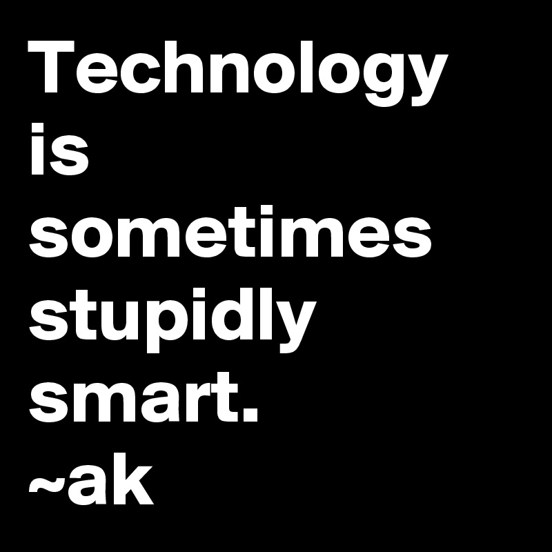 Technology is sometimes stupidly smart.
~ak