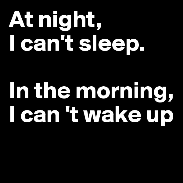 At night, 
I can't sleep.

In the morning, 
I can 't wake up