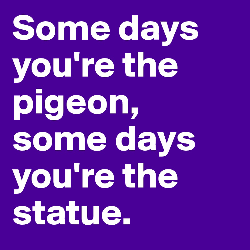 Some days you're the pigeon, some days you're the statue. 