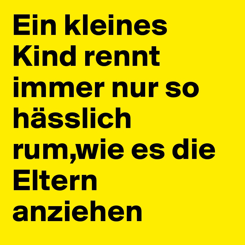 Ein kleines Kind rennt immer nur so hässlich rum,wie es die Eltern anziehen 