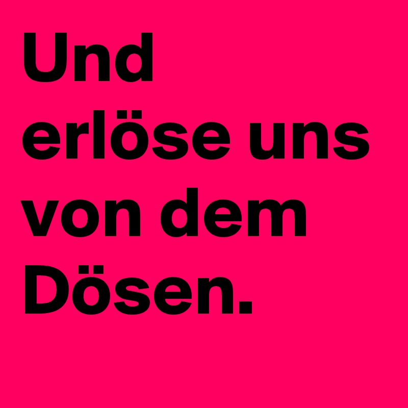 Und erlöse uns von dem Dösen.