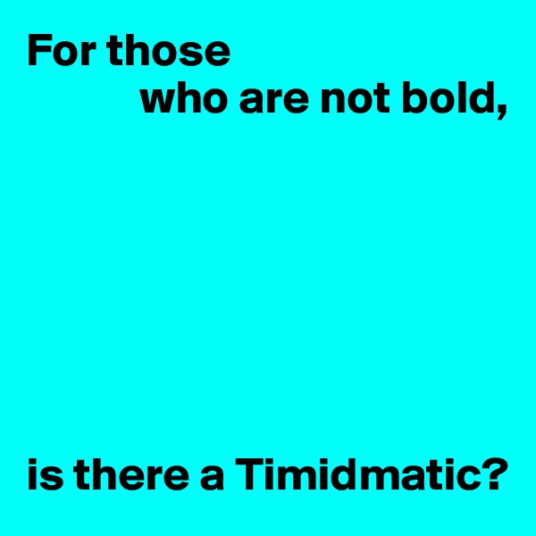 For those 
            who are not bold,







is there a Timidmatic?