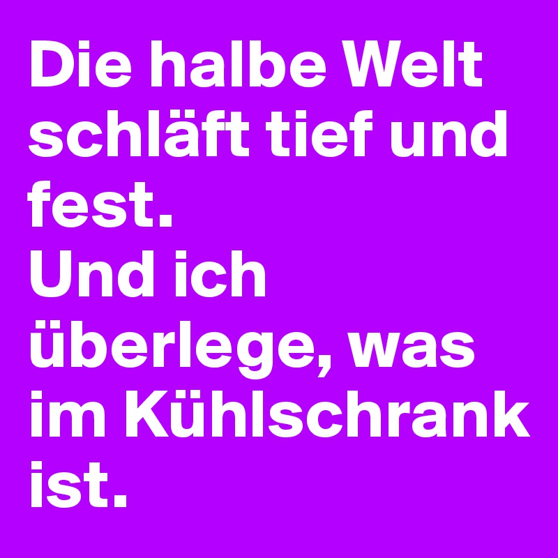 Die halbe Welt schläft tief und fest.
Und ich überlege, was im Kühlschrank ist.
