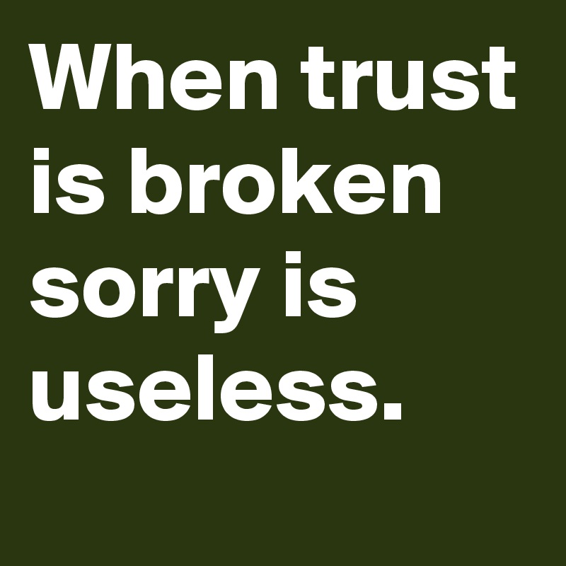 When trust is broken sorry is useless.