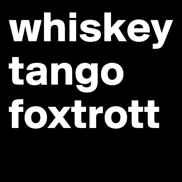 whiskey
tango
foxtrott
