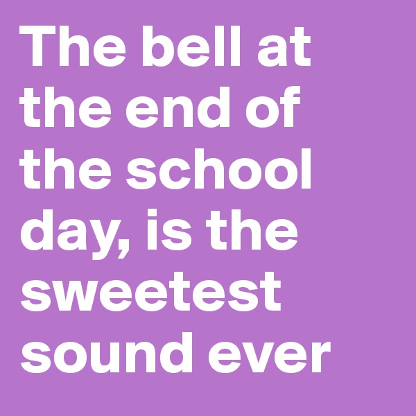 The bell at the end of the school day, is the sweetest sound ever