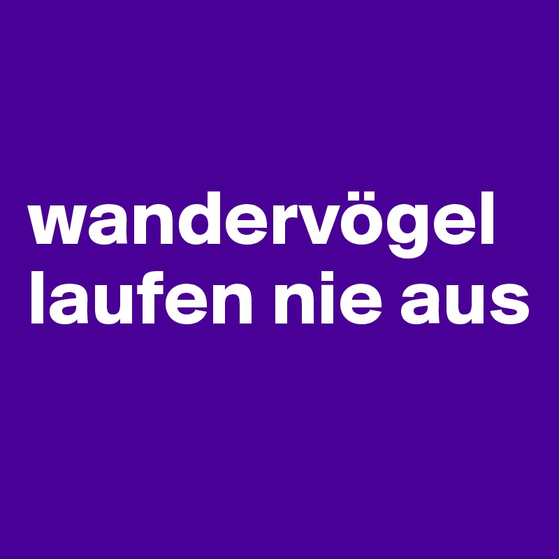 

wandervögel laufen nie aus

