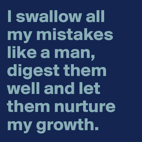 I swallow all
my mistakes like a man, digest them well and let them nurture my growth.
