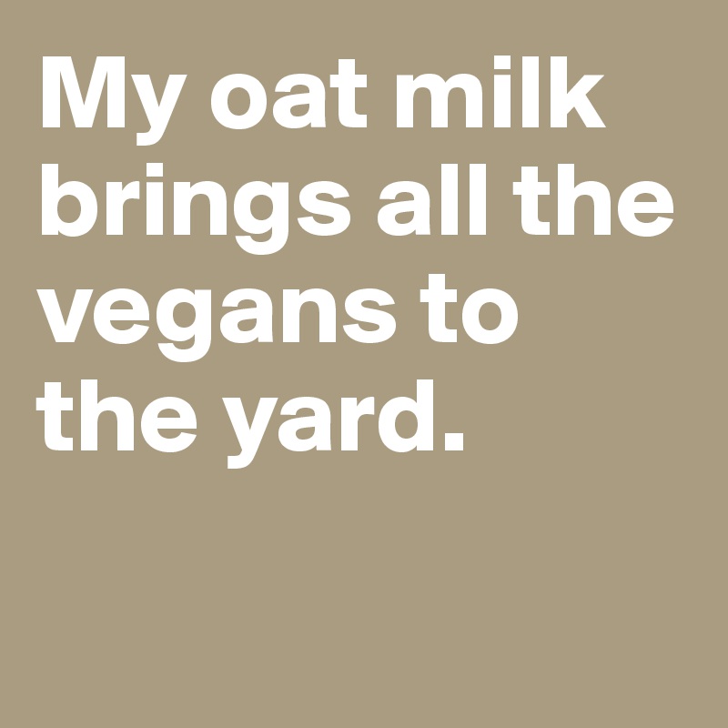 My oat milk brings all the vegans to the yard. 

