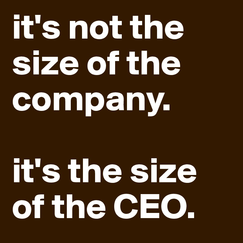 it's not the size of the company. 

it's the size of the CEO. 